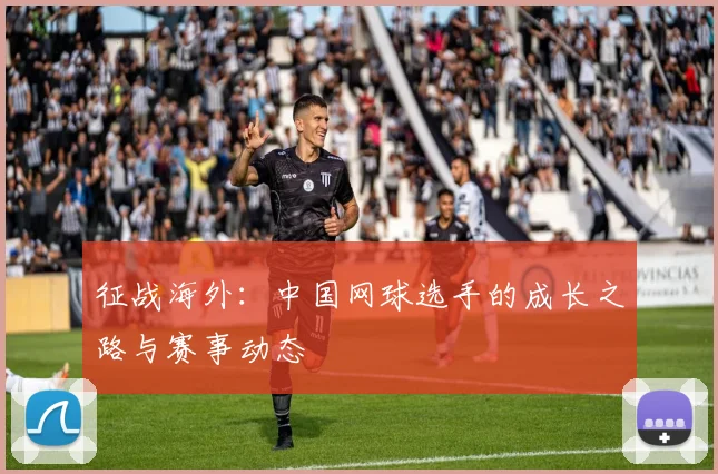 征战海外:中国网球选手的成长之路与赛事动态