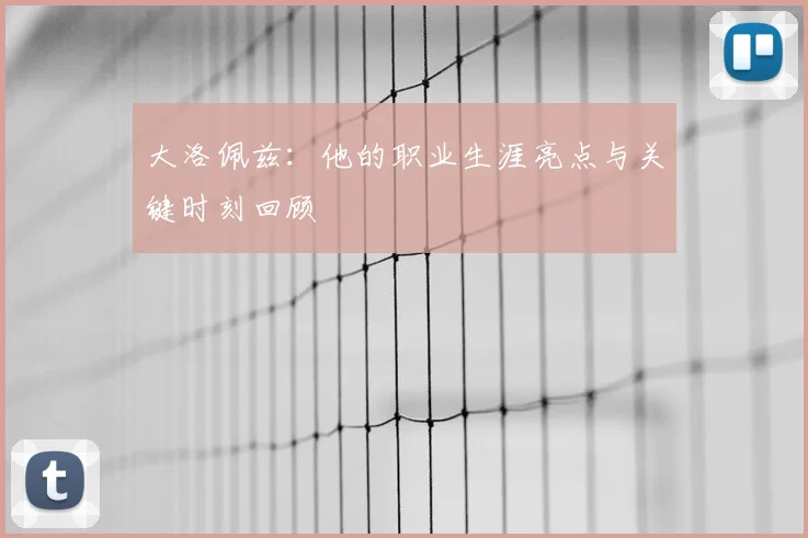大洛佩兹：他的职业生涯亮点与关键时刻回顾