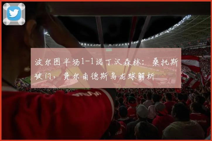 波尔图半场1-1诺丁汉森林:桑托斯破门,费尔南德斯乌龙球解析