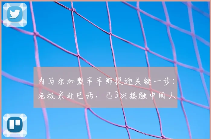 内马尔加盟辛辛那提迎关键一步：老板亲赴巴西，已3次接触中间人