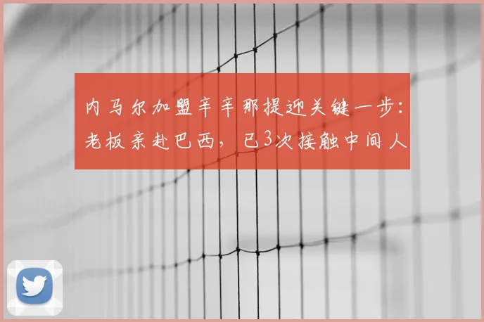 内马尔加盟辛辛那提迎关键一步：老板亲赴巴西，已3次接触中间人