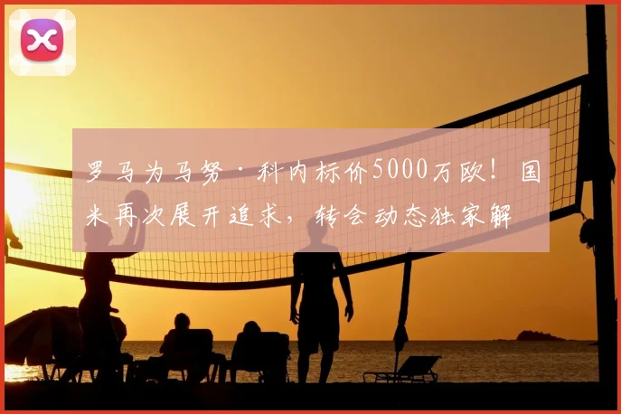 罗马为马努·科内标价5000万欧!国米再次展开追求,转会动态独家解析