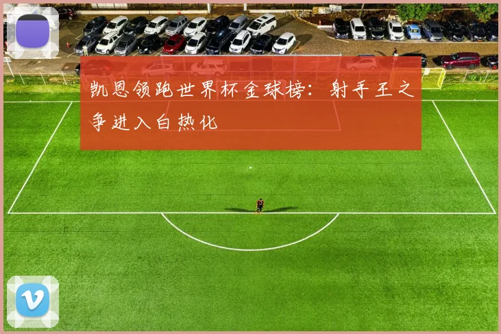 凯恩领跑世界杯金球榜：射手王之争进入白热化