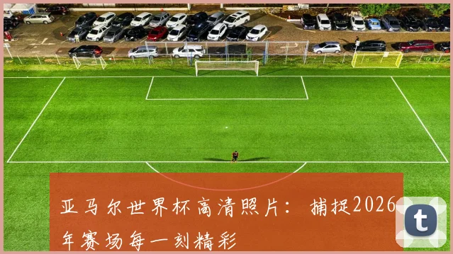 亚马尔世界杯高清照片:捕捉2026年赛场每一刻精彩