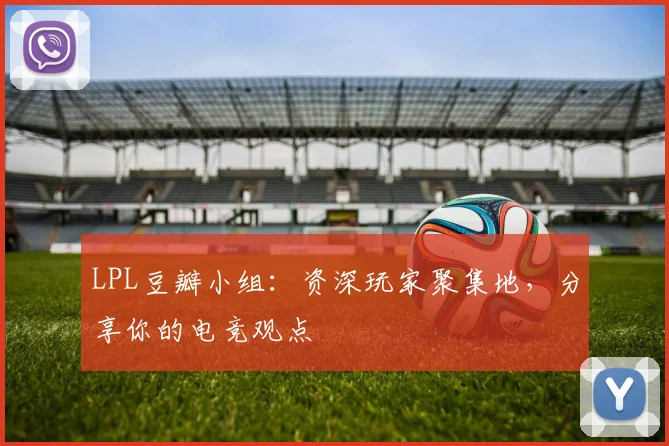 LPL豆瓣小组:资深玩家聚集地,分享你的电竞观点