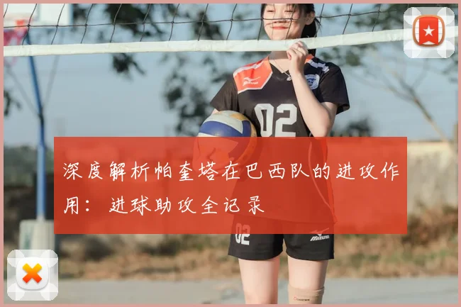 深度解析帕奎塔在巴西队的进攻作用：进球助攻全记录
