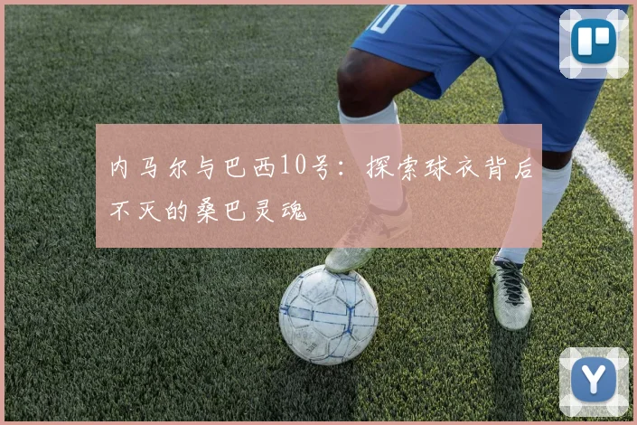 内马尔与巴西10号:探索球衣背后不灭的桑巴灵魂