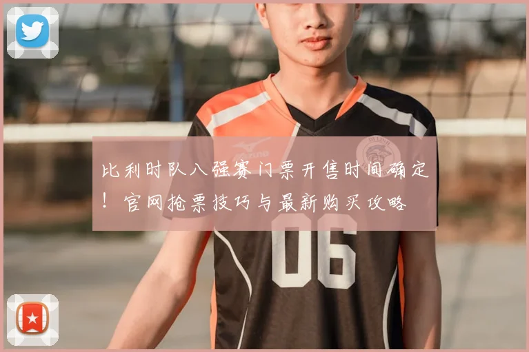 比利时队八强赛门票开售时间确定！官网抢票技巧与最新购买攻略