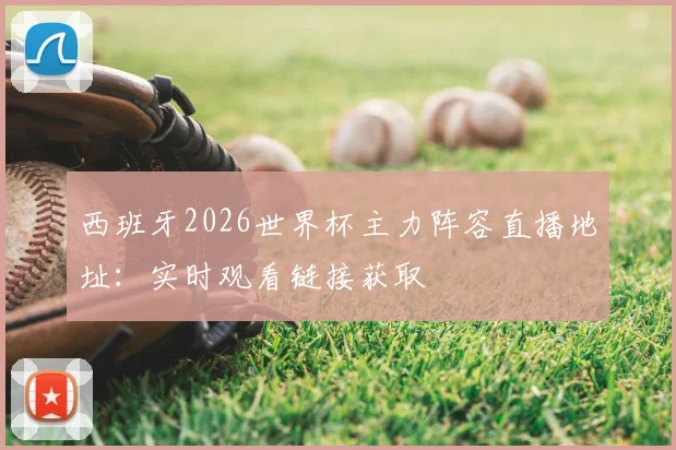 西班牙2026世界杯主力阵容直播地址：实时观看链接获取