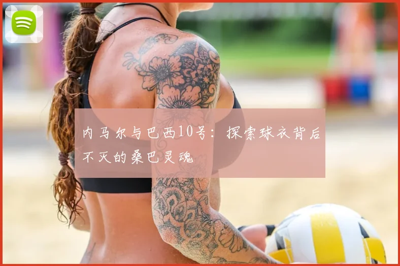 内马尔与巴西10号：探索球衣背后不灭的桑巴灵魂