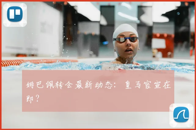 姆巴佩转会最新动态:皇马官宣在即?