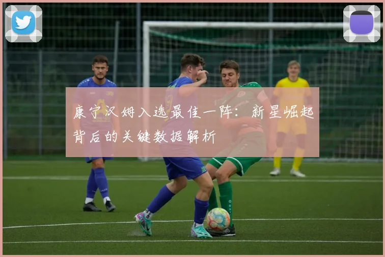 康宁汉姆入选最佳一阵：新星崛起背后的关键数据解析