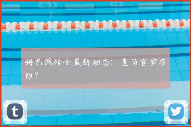 姆巴佩转会最新动态：皇马官宣在即？