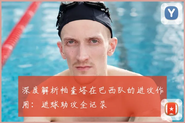 深度解析帕奎塔在巴西队的进攻作用：进球助攻全记录