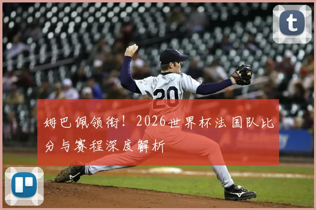 姆巴佩领衔!2026世界杯法国队比分与赛程深度解析