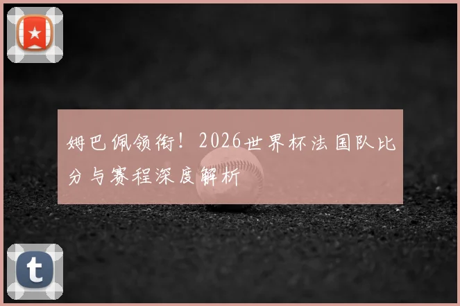 姆巴佩领衔！2026世界杯法国队比分与赛程深度解析