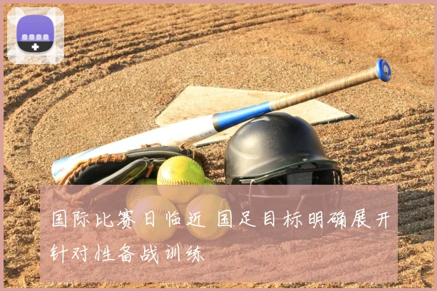 国际比赛日临近 国足目标明确展开针对性备战训练