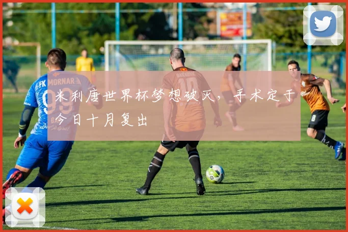 米利唐世界杯梦想破灭，手术定于今日十月复出