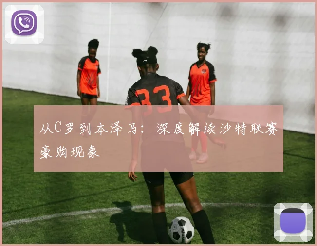 从C罗到本泽马:深度解读沙特联赛豪购现象