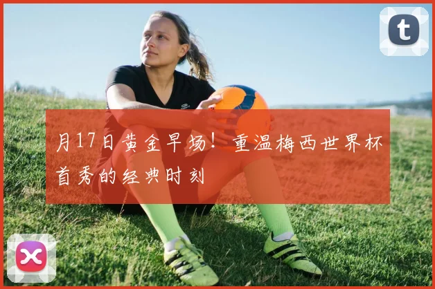 月17日黄金早场！重温梅西世界杯首秀的经典时刻