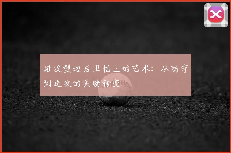 进攻型边后卫插上的艺术：从防守到进攻的关键转变