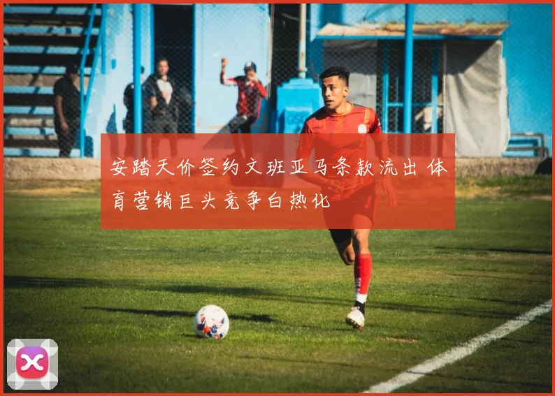 安踏天价签约文班亚马条款流出 体育营销巨头竞争白热化