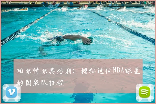 珀尔特尔奥地利：揭秘这位NBA球星的国家队征程