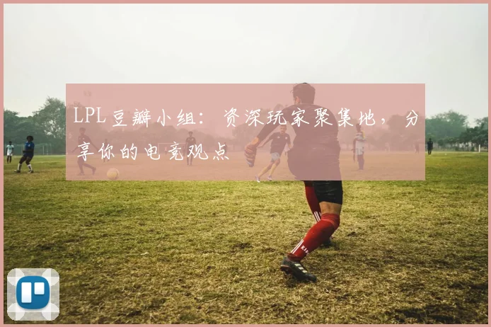 LPL豆瓣小组：资深玩家聚集地，分享你的电竞观点