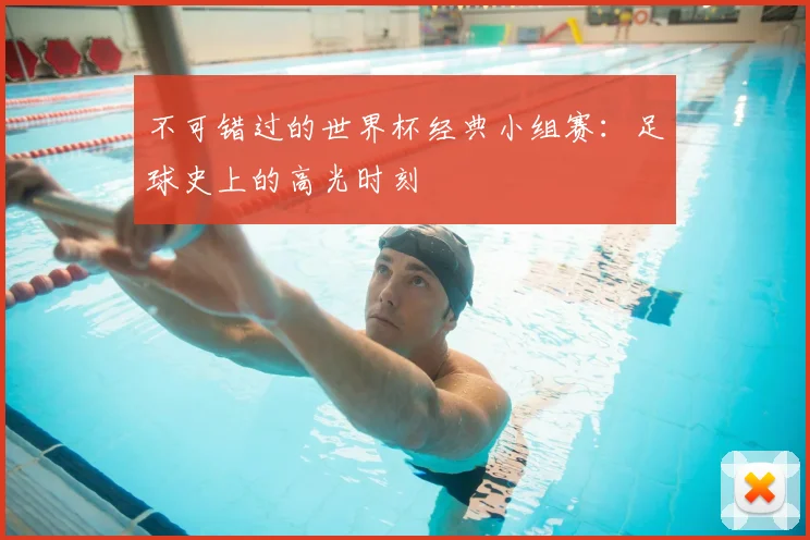 不可错过的世界杯经典小组赛：足球史上的高光时刻