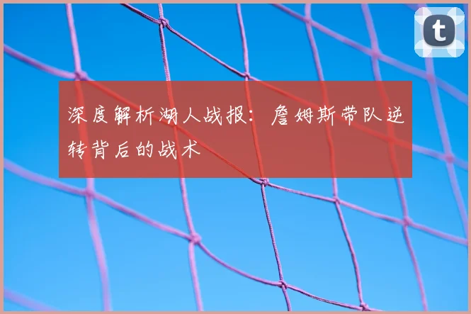 深度解析湖人战报:詹姆斯带队逆转背后的战术
