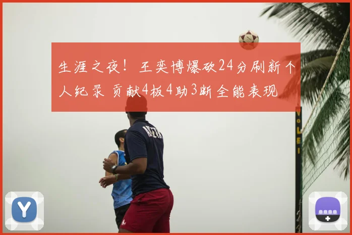 生涯之夜！王奕博爆砍24分刷新个人纪录 贡献4板4助3断全能表现
